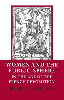 Women and the Public Sphere in the Age of the French Revolution - Joan B. Landes