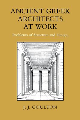 Ancient Greek Architects at Work: Problems of Structure and Design - J. J. Coulton