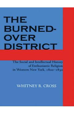 The Burned-Over District: The Social and Intellectual History of Enthusiastic Religion in Western New York, 1800-1850 - Whitney R. Cross