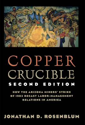 Copper Crucible: How the Arizona Miners' Strike of 1983 Recast Labor-Management Relations in America - Jonathan D. Rosenblum