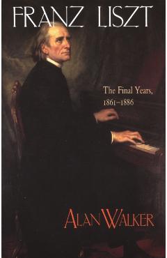 Franz Liszt: The Final Years, 1861 1886 - Alan Walker
