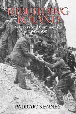 Rebuilding Poland: Workers and Communists, 1945-1950 - Padraic Jeremiah Kenney
