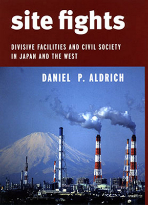Site Fights: Divisive Facilities and Civil Society in Japan and the West - Daniel P. Aldrich