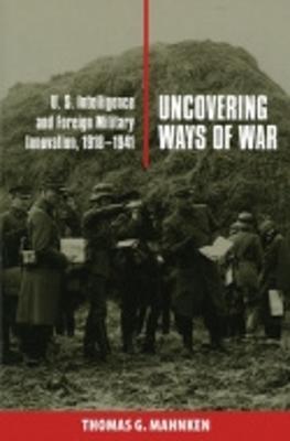 Uncovering Ways of War: U.S. Intelligence and Foreign Military Innovation, 1918-1941 - Thomas G. Mahnken