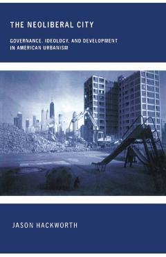 Poza produsului The Neoliberal City: Governance, Ideology, and Development in American Urbanism - Jason Hackworth