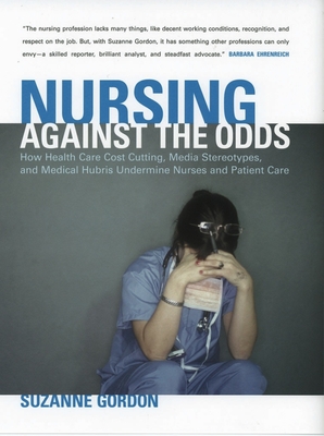 Nursing Against the Odds: How Health Care Cost Cutting, Media Stereotypes, and Medical Hubris Undermine Nurses and Patient Care - Suzanne Gordon