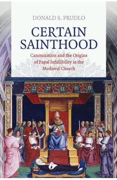 Poza produsului Certain Sainthood: Canonization and the Origins of Papal Infallibility in the Medieval Church - Donald S. Prudlo