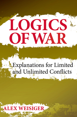 Logics of War: Explanations for Limited and Unlimited Conflicts - Alex Weisiger