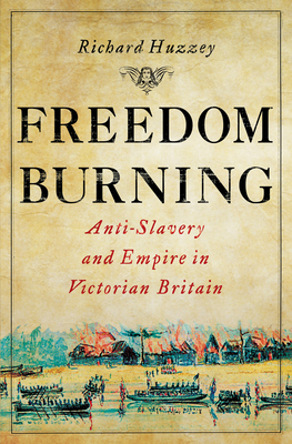 Freedom Burning: Anti-Slavery and Empire in Victorian Britain - Richard Huzzey