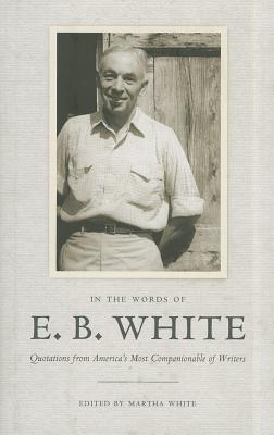 In the Words of E. B. White: Quotations from America's Most Companionable of Writers - E. B. White