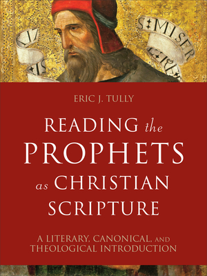 Reading the Prophets as Christian Scripture: A Literary, Canonical, and Theological Introduction - Eric J. Tully