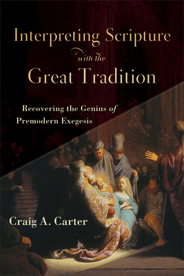 Interpreting Scripture with the Great Tradition: Recovering the Genius of Premodern Exegesis - Craig A. Carter