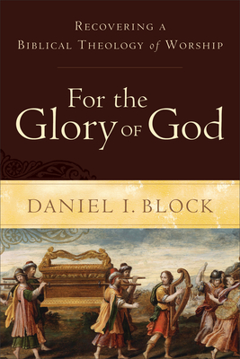 For the Glory of God: Recovering a Biblical Theology of Worship - Daniel I. Block