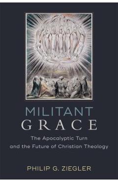 Coperta cărții 'Militant Grace: The Apocalyptic Turn and the Future of Christian Theology - Philip G. Ziegler'