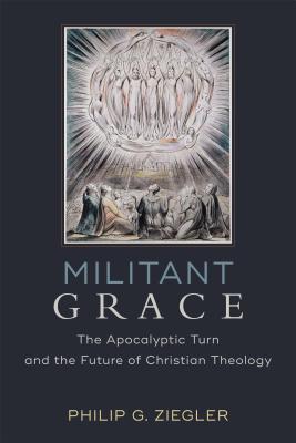 Militant Grace: The Apocalyptic Turn and the Future of Christian Theology - Philip G. Ziegler