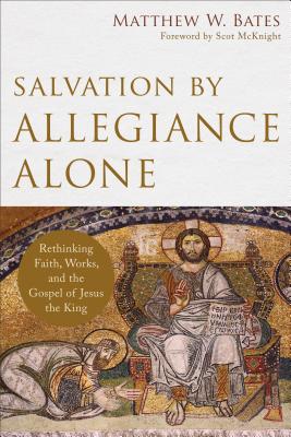 Salvation by Allegiance Alone: Rethinking Faith, Works, and the Gospel of Jesus the King - Matthew W. Bates