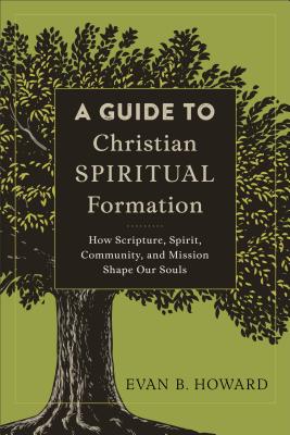 A Guide to Christian Spiritual Formation: How Scripture, Spirit, Community, and Mission Shape Our Souls - Evan B. Howard
