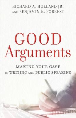 Good Arguments: Making Your Case in Writing and Public Speaking - Richard A. Jr. Holland