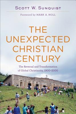 The Unexpected Christian Century: The Reversal and Transformation of Global Christianity, 1900-2000 - Scott W. Sunquist