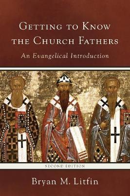 Getting to Know the Church Fathers: An Evangelical Introduction - Bryan M. Litfin