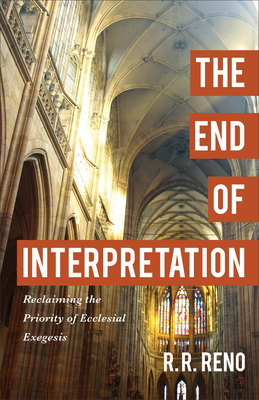 The End of Interpretation: Reclaiming the Priority of Ecclesial Exegesis - R. R. Reno