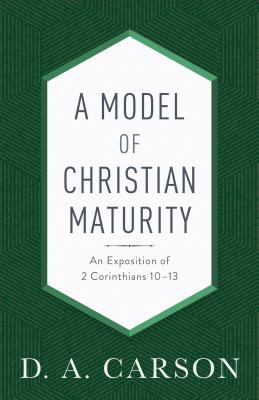 A Model of Christian Maturity: An Exposition of 2 Corinthians 10-13 - D. A. Carson