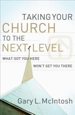 Coperta cărții 'Taking Your Church to the Next Level: What Got You Here Won't Get You There - Gary L. Mcintosh'