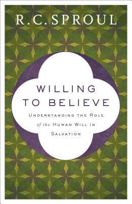 Willing to Believe: Understanding the Role of the Human Will in Salvation - R. C. Sproul