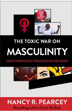 The Toxic War on Masculinity: How Christianity Reconciles the Sexes - Nancy R. Pearcey
