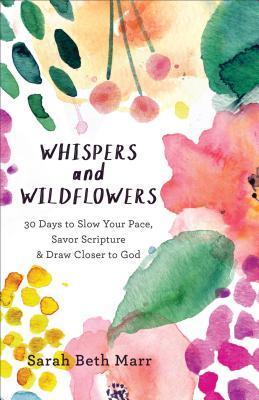 Whispers and Wildflowers: 30 Days to Slow Your Pace, Savor Scripture & Draw Closer to God - Sarah Beth Marr