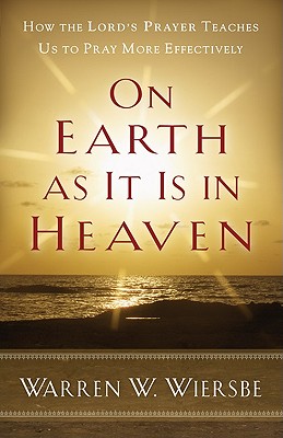 On Earth as It Is in Heaven: How the Lord's Prayer Teaches Us to Pray More Effectively - Warren W. Wiersbe