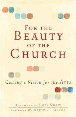 For the Beauty of the Church: Casting a Vision for the Arts - W. David O. Taylor