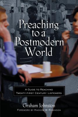 Preaching to a Postmodern World: A Guide to Reaching Twenty-First-Century Listeners - Graham Johnston