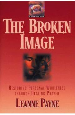 Coperta cărții 'The Broken Image: Restoring Personal Wholeness Through Healing Prayer - Leanne Payne'