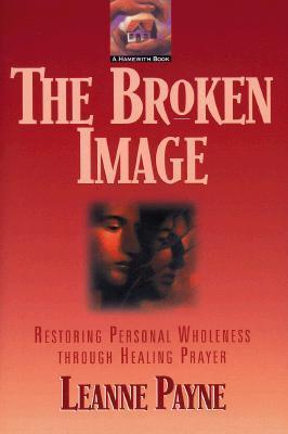 The Broken Image: Restoring Personal Wholeness Through Healing Prayer - Leanne Payne