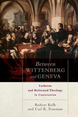 Between Wittenberg and Geneva: Lutheran and Reformed Theology in Conversation - Robert Kolb