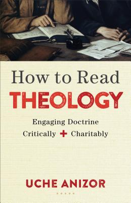 How to Read Theology: Engaging Doctrine Critically and Charitably - Uche Anizor