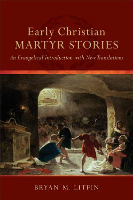 Early Christian Martyr Stories: An Evangelical Introduction with New Translations - Bryan M. Litfin