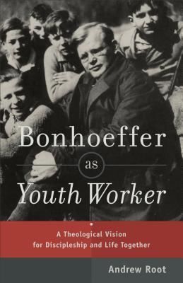 Bonhoeffer as Youth Worker: A Theological Vision for Discipleship and Life Together - Andrew Root