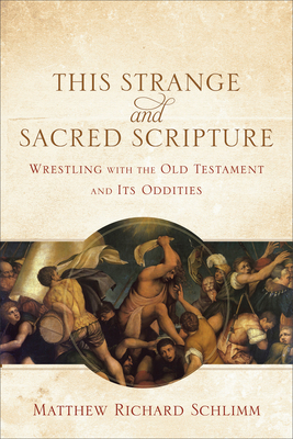 This Strange and Sacred Scripture: Wrestling with the Old Testament and Its Oddities - Matthew Richard Schlimm