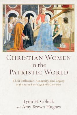 Christian Women in the Patristic World: Their Influence, Authority, and Legacy in the Second Through Fifth Centuries - Lynn H. Cohick