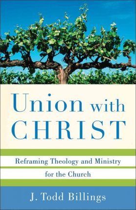 Union with Christ: Reframing Theology and Ministry for the Church - J. Todd Billings