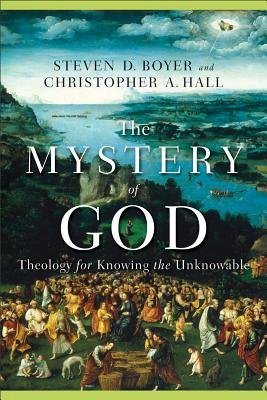 The Mystery of God: Theology for Knowing the Unknowable - Christopher A. Hall