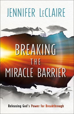 Breaking the Miracle Barrier: Releasing God's Power for Breakthrough - Jennifer Leclaire