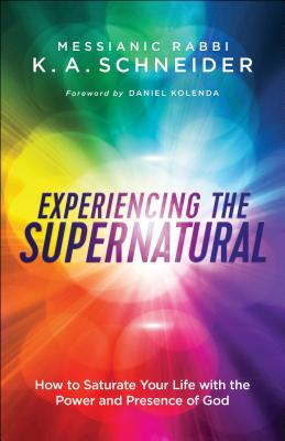 Experiencing the Supernatural: How to Saturate Your Life with the Power and Presence of God - Messianic Rabbi K. A. Schneider