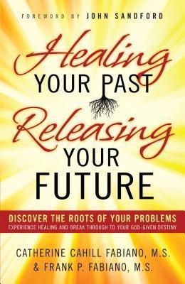 Healing Your Past, Releasing Your Future: Discover the Roots of Your Problems, Experience Healing and Breakthrough to Your God-Given Destiny - Catherine Cahill Fabiano