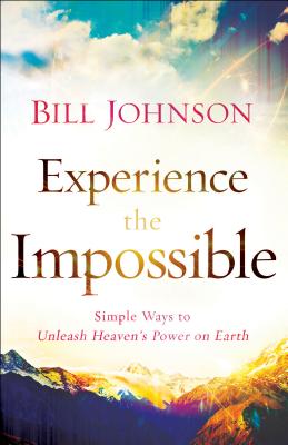 Experience the Impossible: Simple Ways to Unleash Heaven's Power on Earth - Bill Johnson