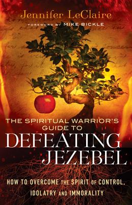The Spiritual Warrior's Guide to Defeating Jezebel: How to Overcome the Spirit of Control, Idolatry and Immorality - Jennifer Leclaire