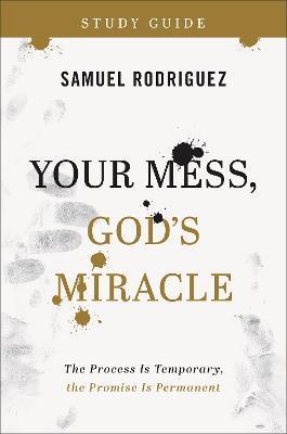 Your Mess, God's Miracle Study Guide: The Process Is Temporary, the Promise Is Permanent - Samuel Rodriguez