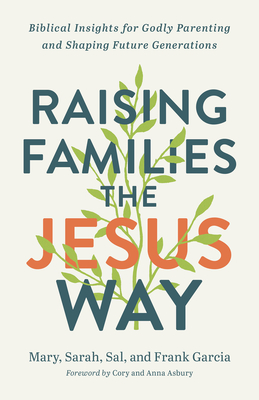 Raising Families the Jesus Way: Biblical Insights for Godly Parenting and Shaping Future Generations - Mary Garcia